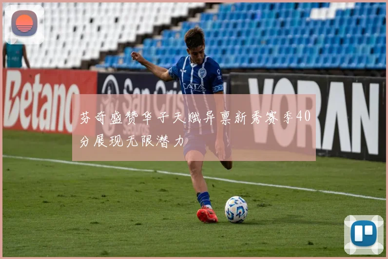 芬奇盛赞华子天赋异禀新秀赛季40分展现无限潜力