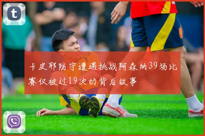 卡皮耶防守遭遇挑战阿森纳39场比赛仅被过19次的背后故事
