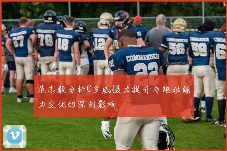 范志毅分析C罗威慑力提升与跑动能力变化的深刻影响