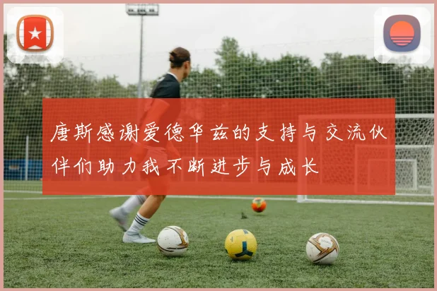 唐斯感谢爱德华兹的支持与交流伙伴们助力我不断进步与成长