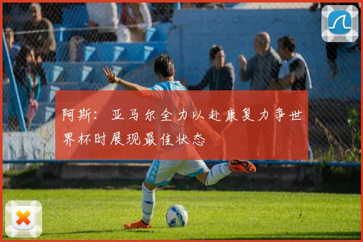 阿斯：亚马尔全力以赴康复力争世界杯时展现最佳状态