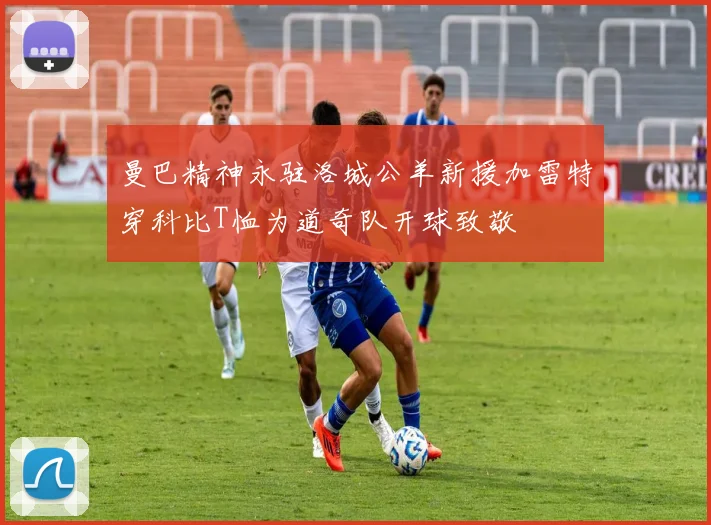 曼巴精神永驻洛城公羊新援加雷特穿科比T恤为道奇队开球致敬