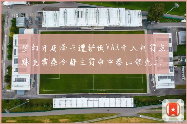 梦幻开局泽卡遭铲倒VAR介入判罚点球克雷桑冷静主罚命中泰山领先三镇