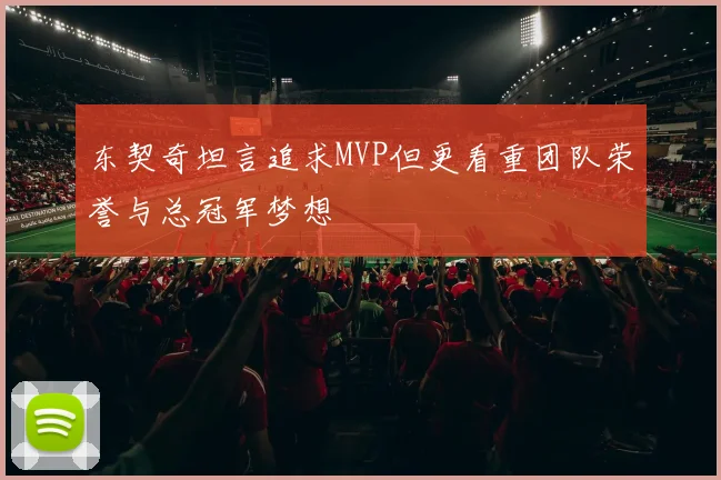 东契奇坦言追求MVP但更看重团队荣誉与总冠军梦想