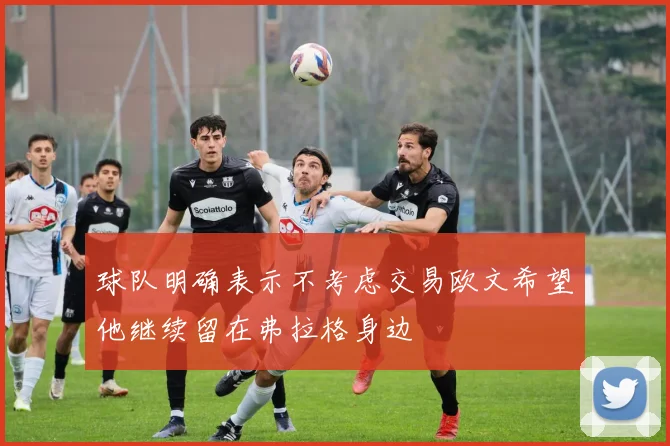 球队明确表示不考虑交易欧文希望他继续留在弗拉格身边