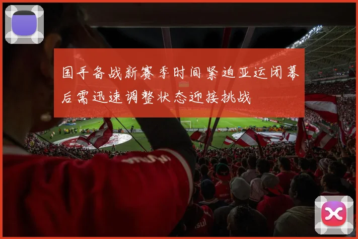 国手备战新赛季时间紧迫亚运闭幕后需迅速调整状态迎接挑战