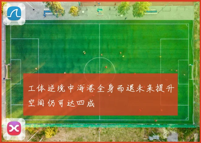 工体逆境中海港全身而退未来提升空间仍可达四成