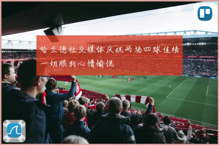 哈兰德社交媒体庆祝两场四球佳绩一切顺利心情愉悦