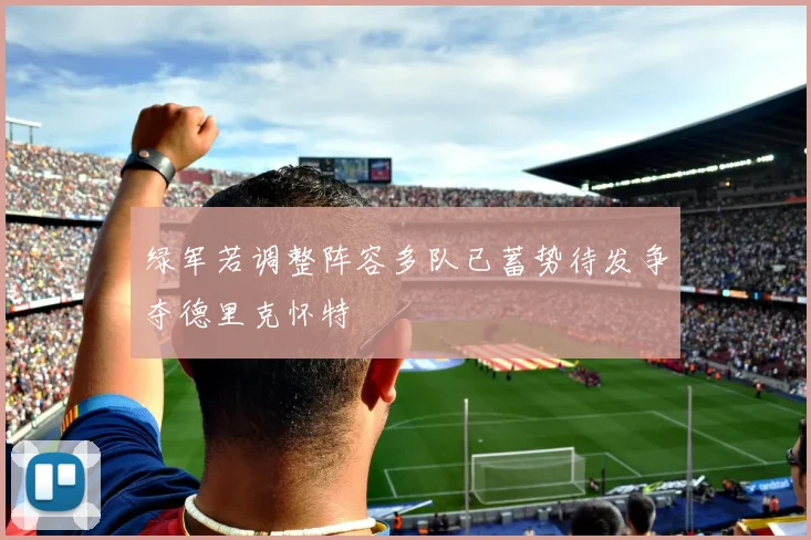 绿军若调整阵容多队已蓄势待发争夺德里克怀特