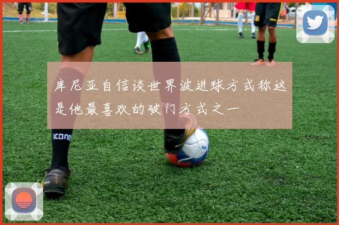 库尼亚自信谈世界波进球方式称这是他最喜欢的破门方式之一
