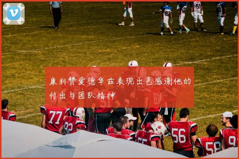 康利赞爱德华兹表现出色感谢他的付出与团队精神