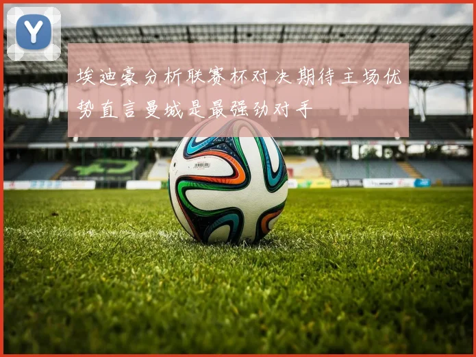 埃迪豪分析联赛杯对决期待主场优势直言曼城是最强劲对手