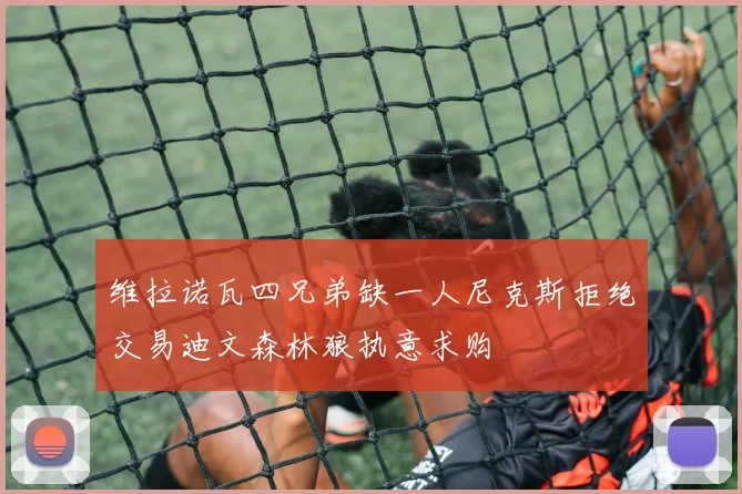 维拉诺瓦四兄弟缺一人尼克斯拒绝交易迪文森林狼执意求购