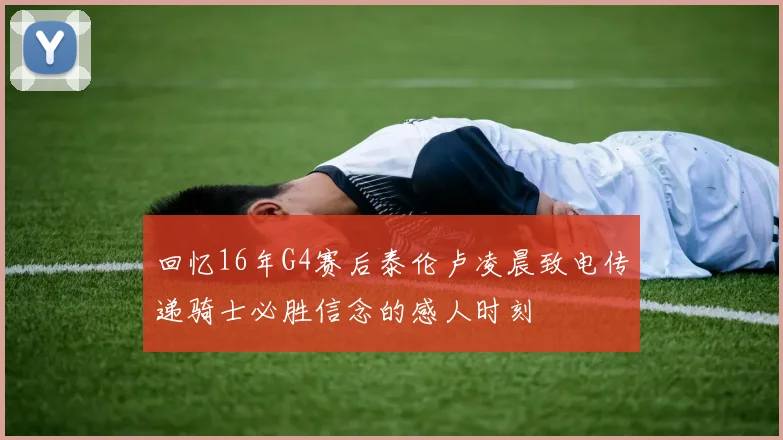 回忆16年G4赛后泰伦卢凌晨致电传递骑士必胜信念的感人时刻